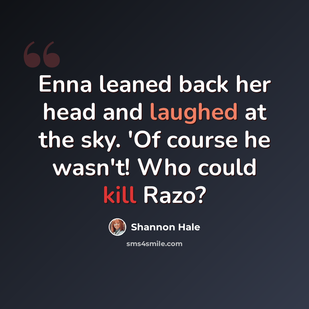 “Enna leaned back her head and laughed at the sky. 'Of course he wasn't! Who could kill Razo?” quote by Shannon Hale