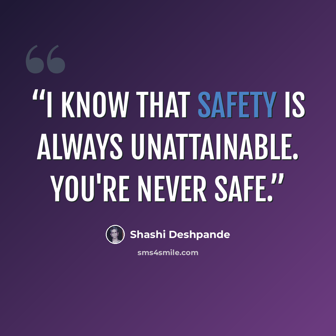 “I know that safety is always unattainable. You're never safe.” quote by Shashi Deshpande