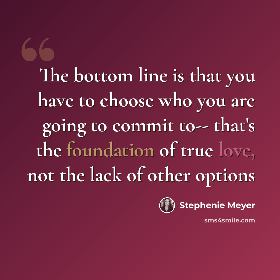 “The bottom line is that you have to choose who you are going to commit to-- that's the foundation of true love, not the lack of other options” quote by Stephenie Meyer