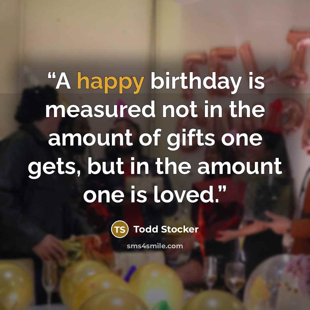 “A happy birthday is measured not in the amount of gifts one gets, but in the amount one is loved.” quote by Todd Stocker