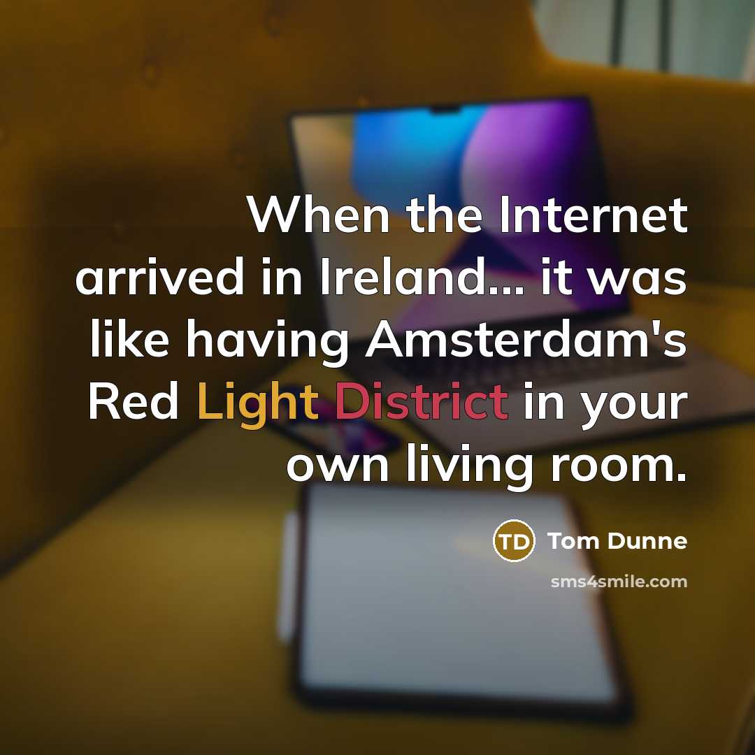 “When the Internet arrived in Ireland... it was like having Amsterdam's Red Light District in your own living room.” quote by Tom Dunne