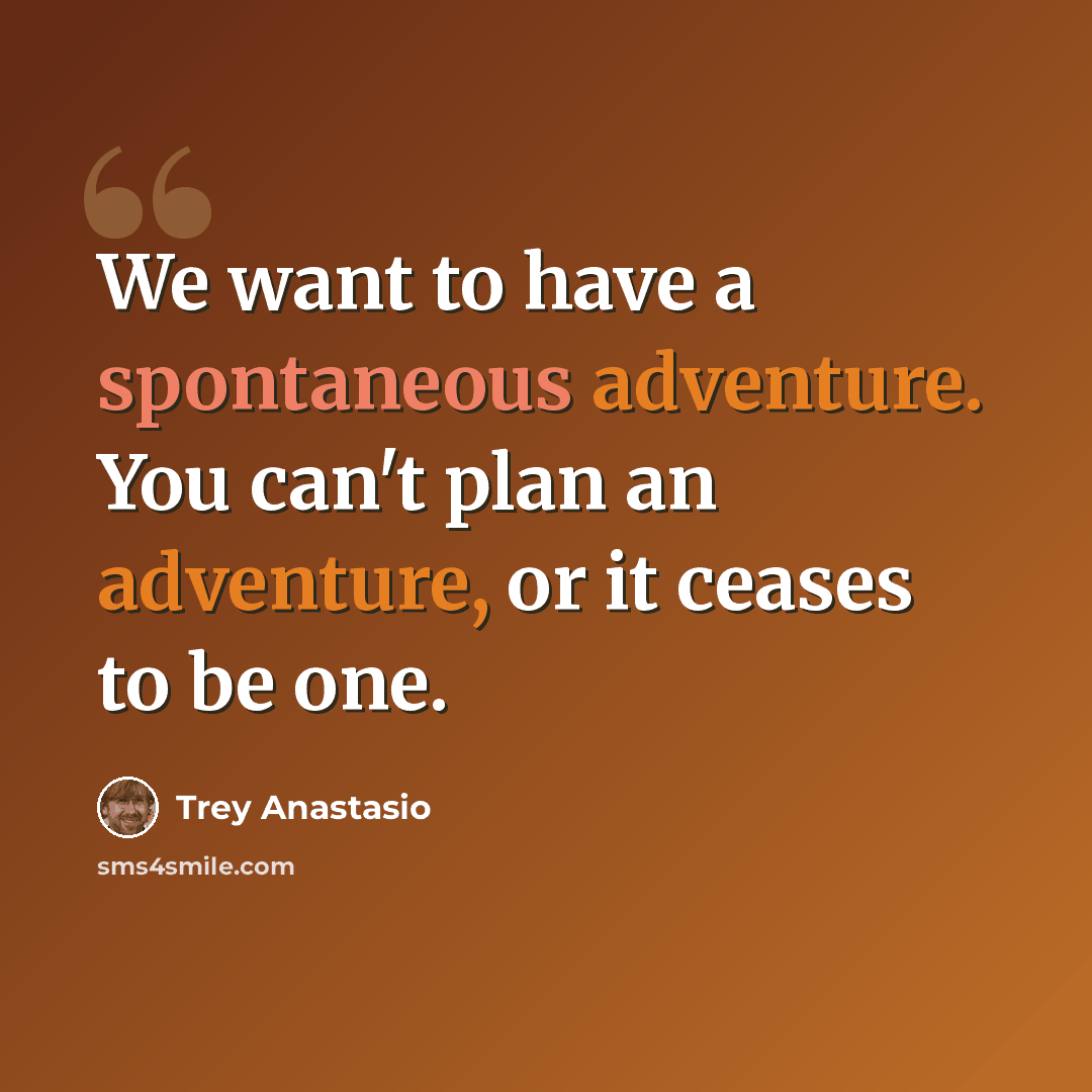 “We want to have a spontaneous adventure. You can't plan an adventure, or it ceases to be one.” quote by Trey Anastasio
