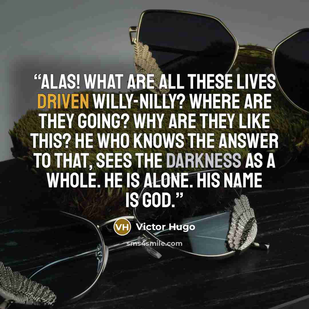 “Alas! What are all these lives driven willy-nilly? Where are they going? Why are they like this? He who knows the answer to that, sees the darkness as a whole. He is alone. His name is God.” quote by Victor Hugo