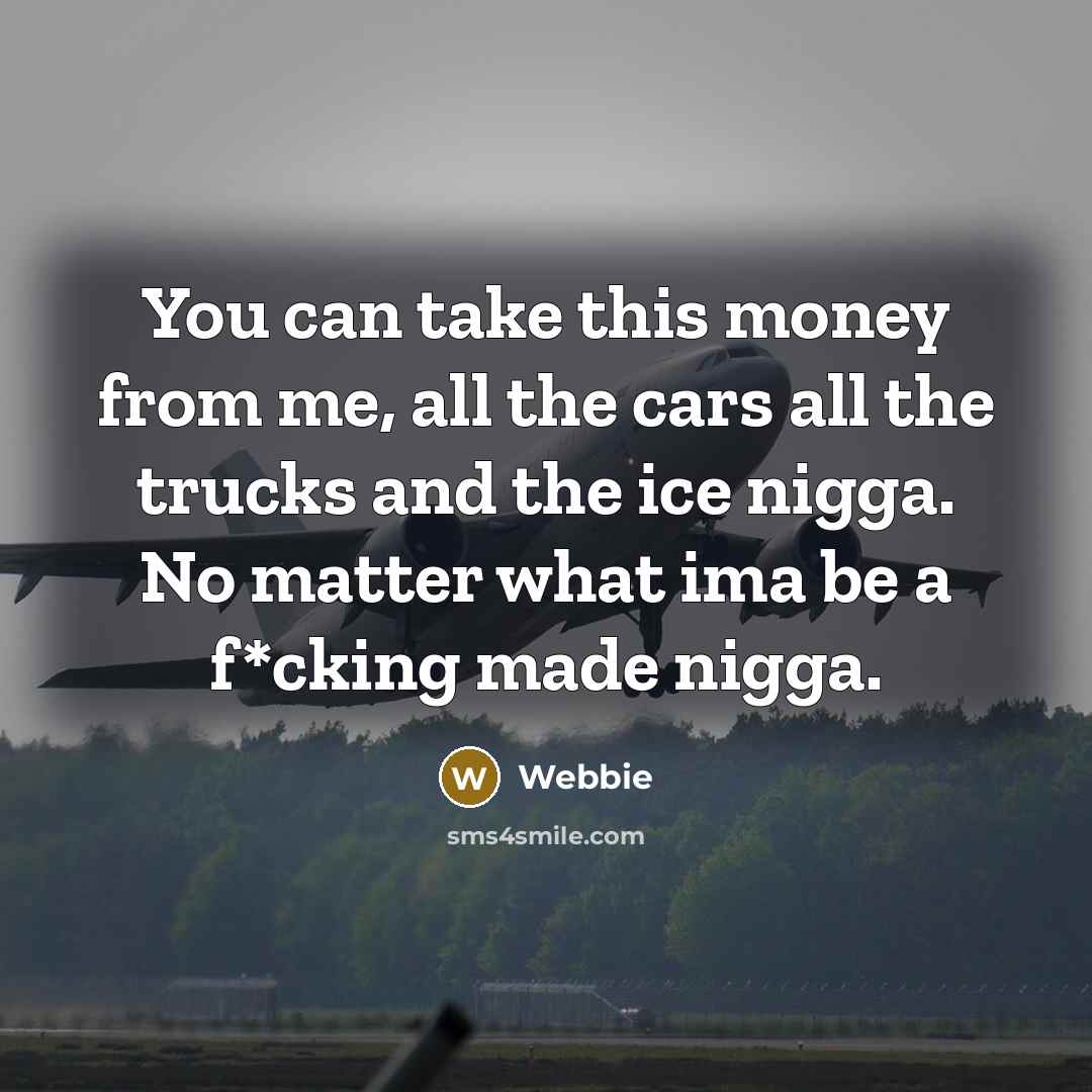 “You can take this money from me, all the cars all the trucks and the ice nigga. No matter what ima be a f*cking made nigga.” quote by Webbie