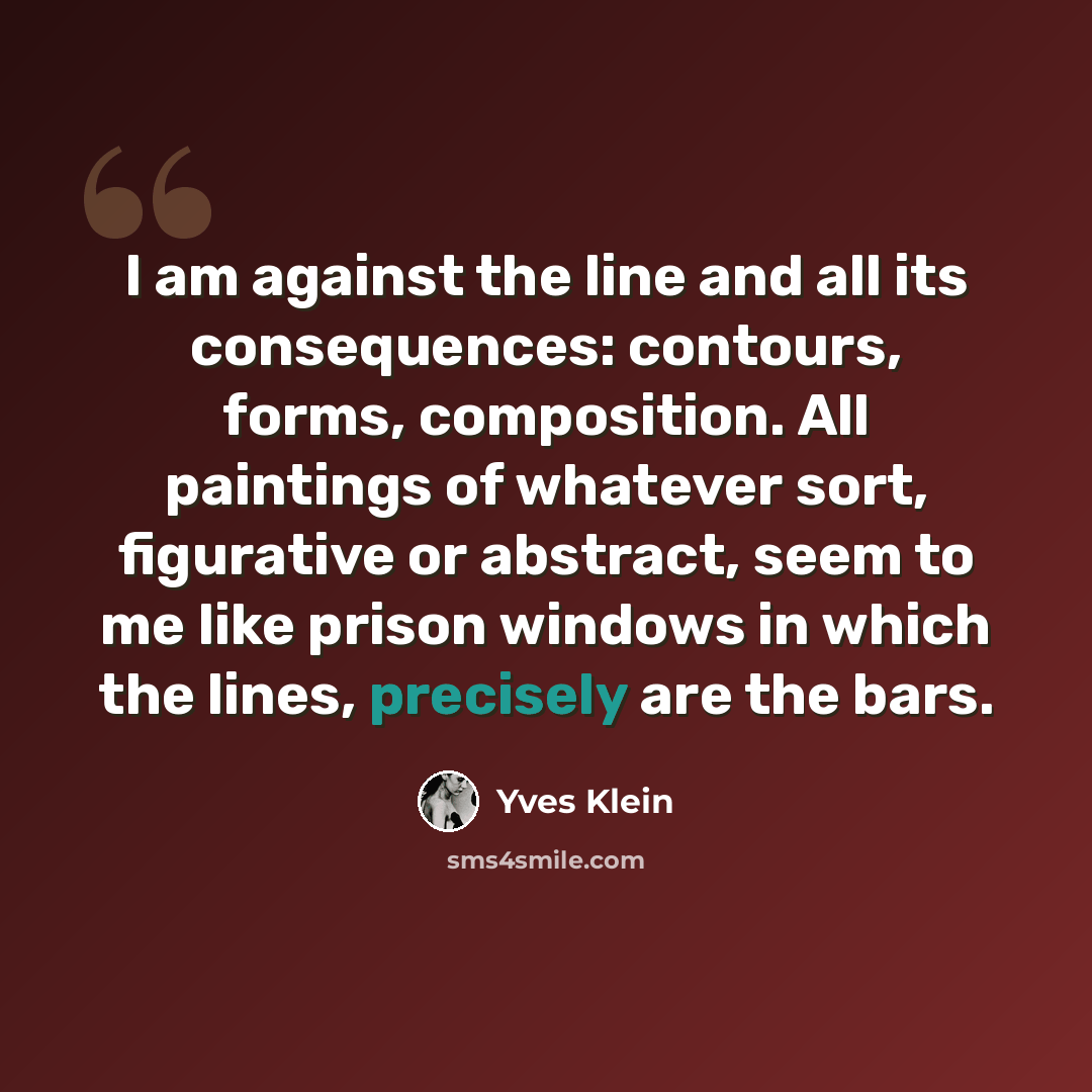 “I am against the line and all its consequences: contours, forms, composition. All paintings of whatever sort, figurative or abstract, seem to me like prison windows in which the lines, precisely are the bars.” quote by Yves Klein