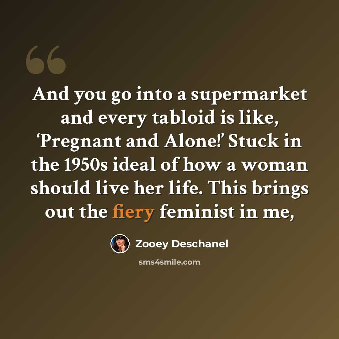 “And you go into a supermarket and every tabloid is like, ‘Pregnant and Alone!’ Stuck in the 1950s ideal of how a woman should live her life. This brings out the fiery feminist in me,” quote by Zooey Deschanel