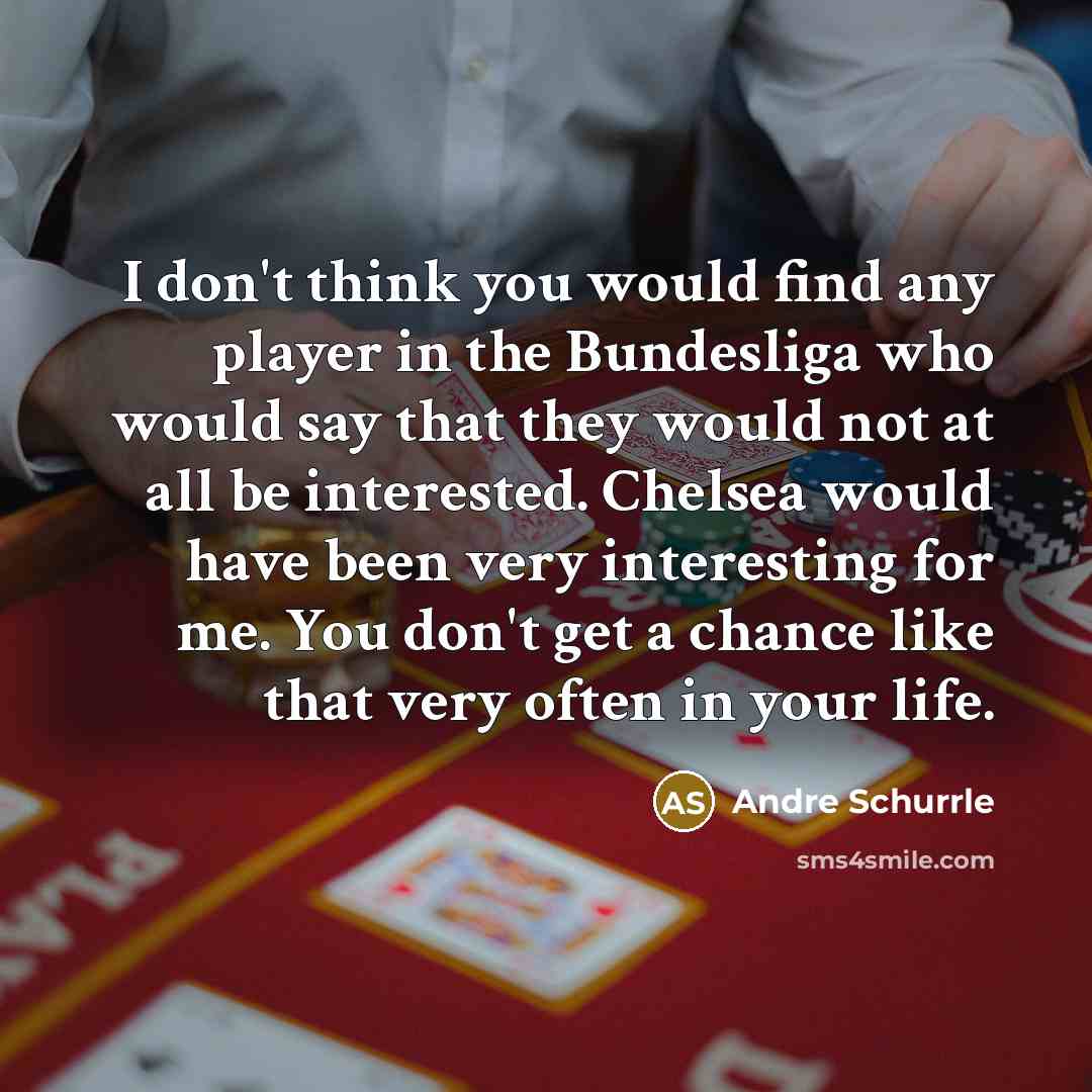 “I don't think you would find any player in the Bundesliga who would say that they would not at all be interested. Chelsea would have been very interesting for me. You don't get a chance like that very often in your life.” quote by Andre Schurrle