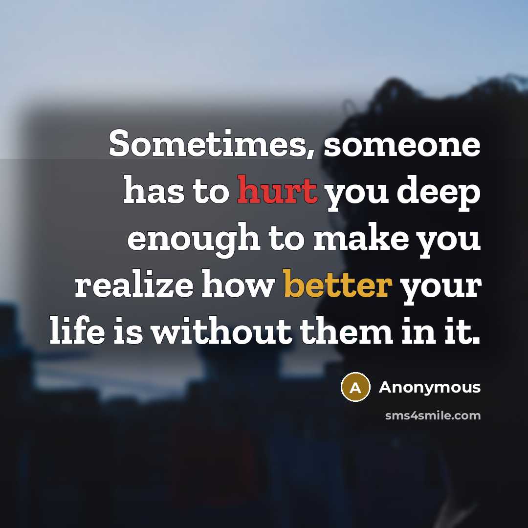 “Sometimes, someone has to hurt you deep enough to make you realize how better your life is without them in it.” quote by Anonymous