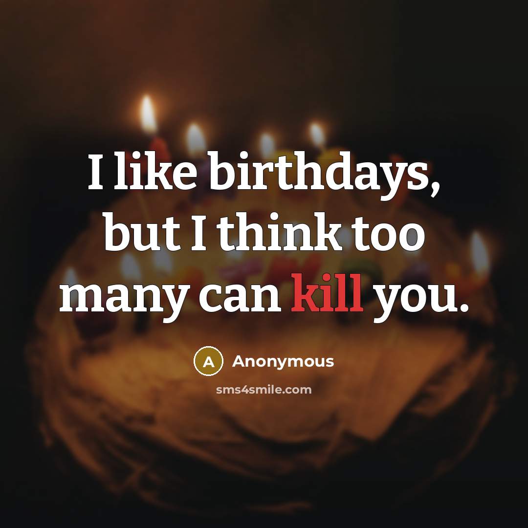 “I like birthdays, but I think too many can kill you.” quote by Anonymous
