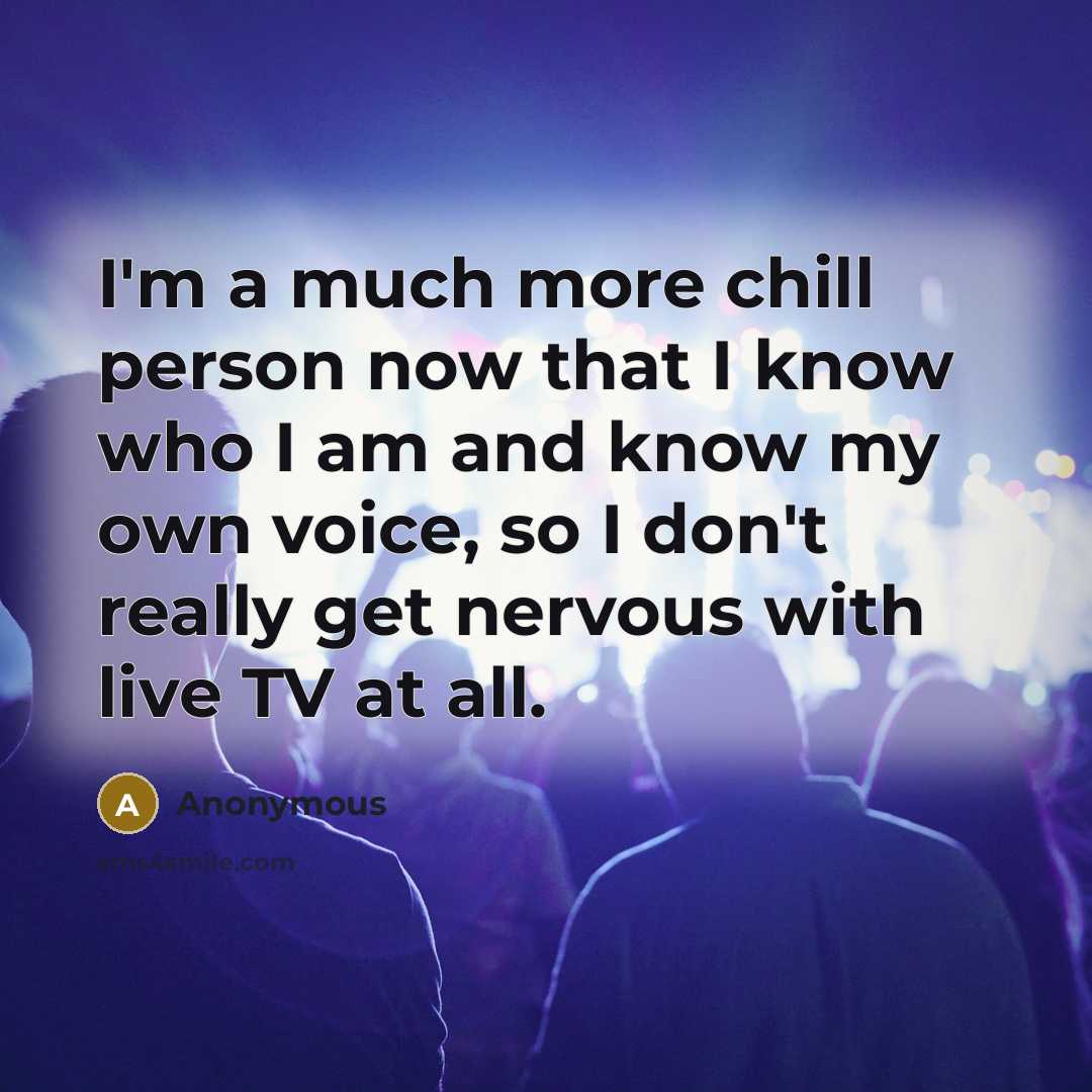 “I'm a much more chill person now that I know who I am and know my own voice, so I don't really get nervous with live TV at all.” quote by Anonymous