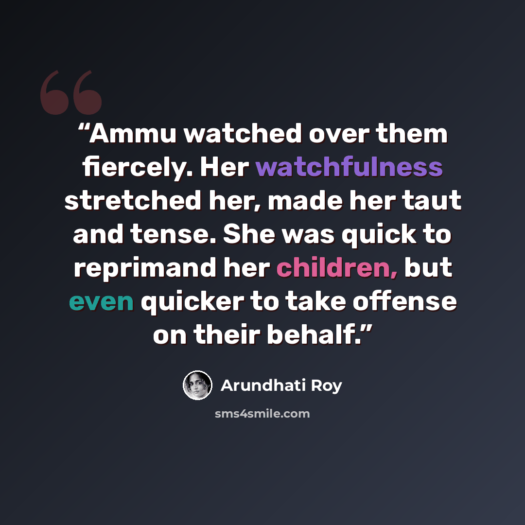 “Ammu watched over them fiercely. Her watchfulness stretched her, made her taut and tense. She was quick to reprimand her children, but even quicker to take offense on their behalf.” quote by Arundhati Roy