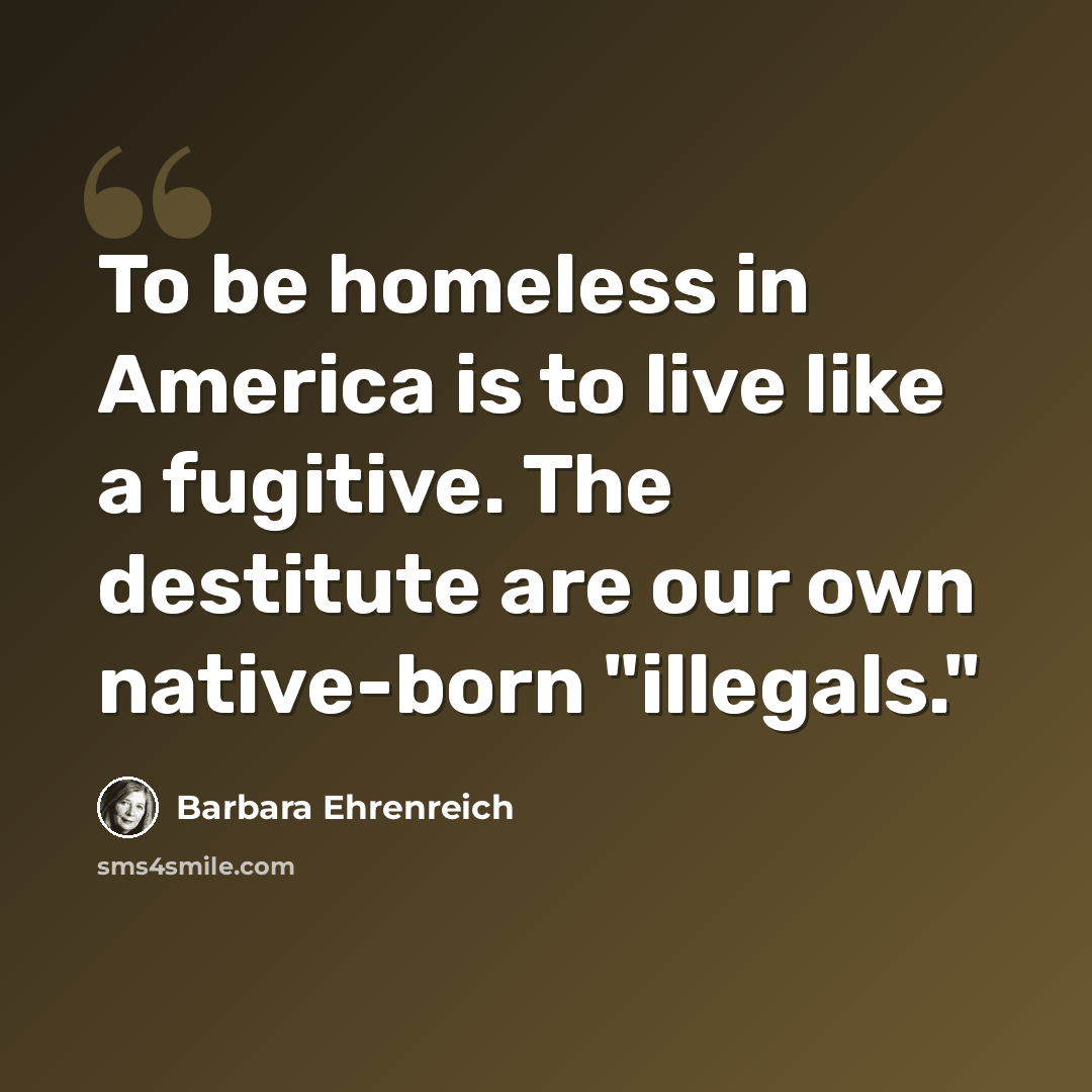“To be homeless in America is to live like a fugitive. The destitute are our own native-born "illegals."” quote by Barbara Ehrenreich