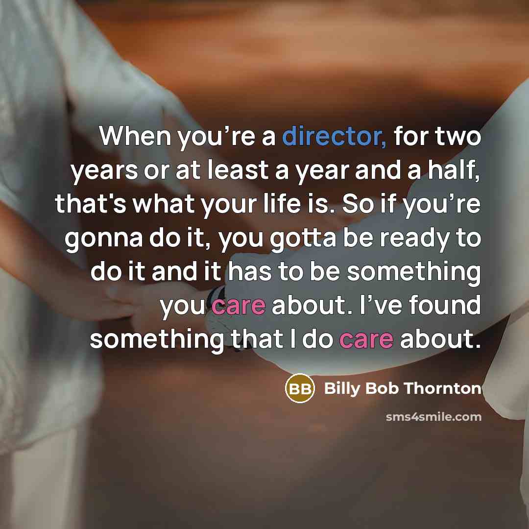 “When you're a director, for two years or at least a year and a half, that's what your life is. So if you're gonna do it, you gotta be ready to do it and it has to be something you care about. I've found something that I do care about.” quote by Billy Bob Thornton