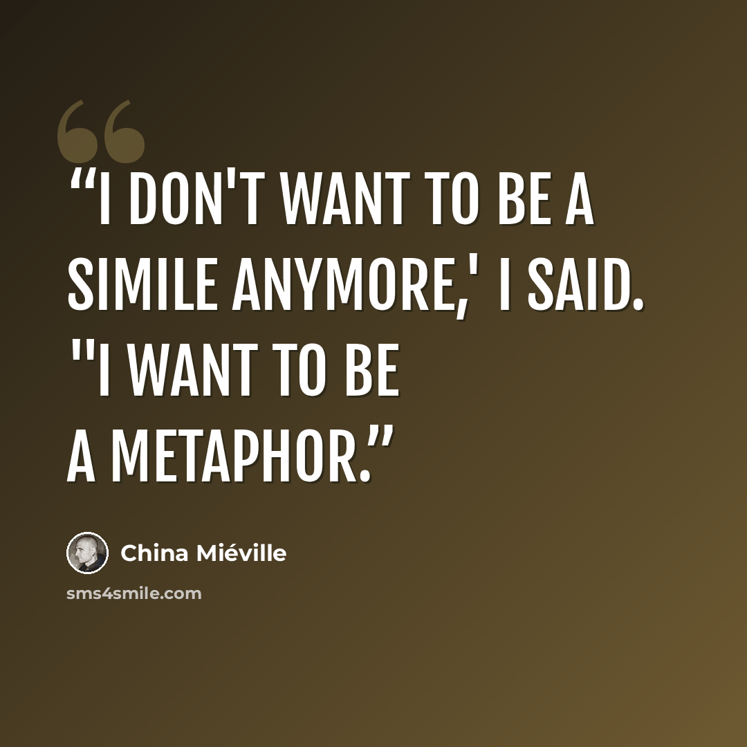 “I don't want to be a simile anymore,' I said. "I want to be a metaphor.” quote by China Miéville