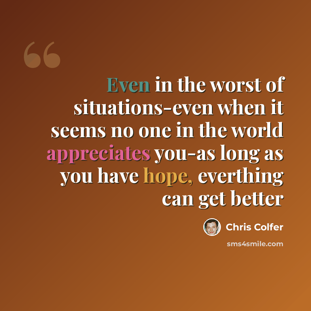 “Even in the worst of situations-even when it seems no one in the world appreciates you-as long as you have hope, everthing can get better” quote by Chris Colfer