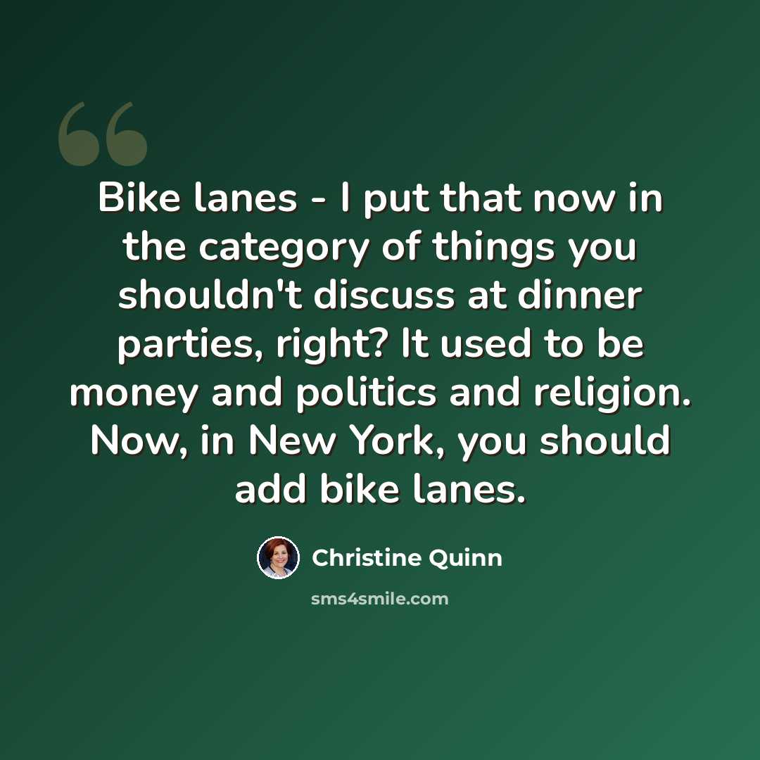 “Bike lanes - I put that now in the category of things you shouldn't discuss at dinner parties, right? It used to be money and politics and religion. Now, in New York, you should add bike lanes.” quote by Christine Quinn