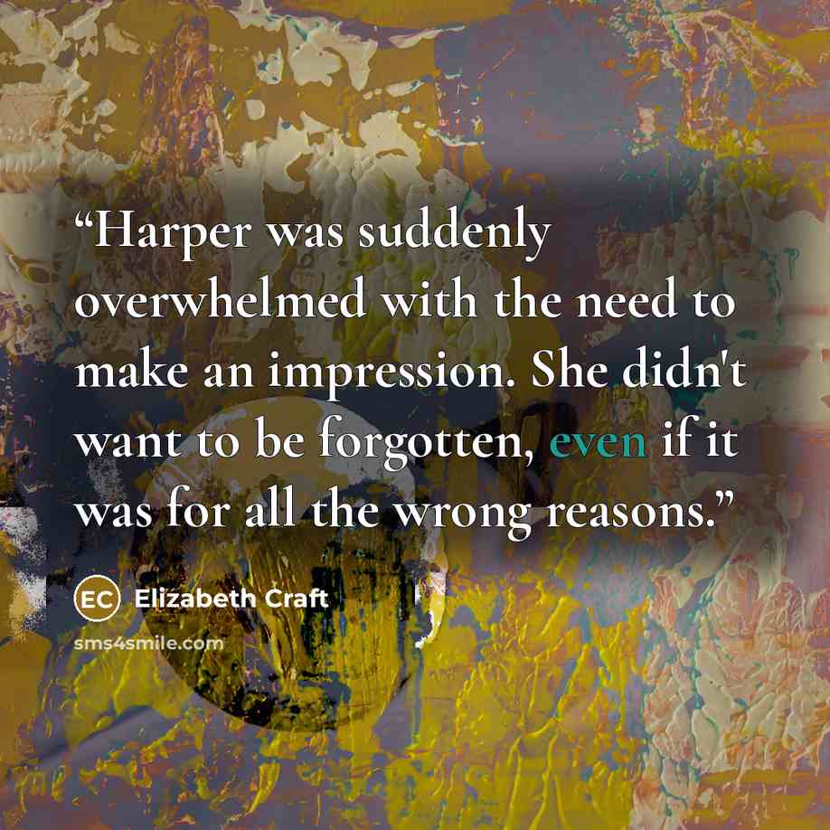 “Harper was suddenly overwhelmed with the need to make an impression. She didn't want to be forgotten, even if it was for all the wrong reasons.” quote by Elizabeth Craft