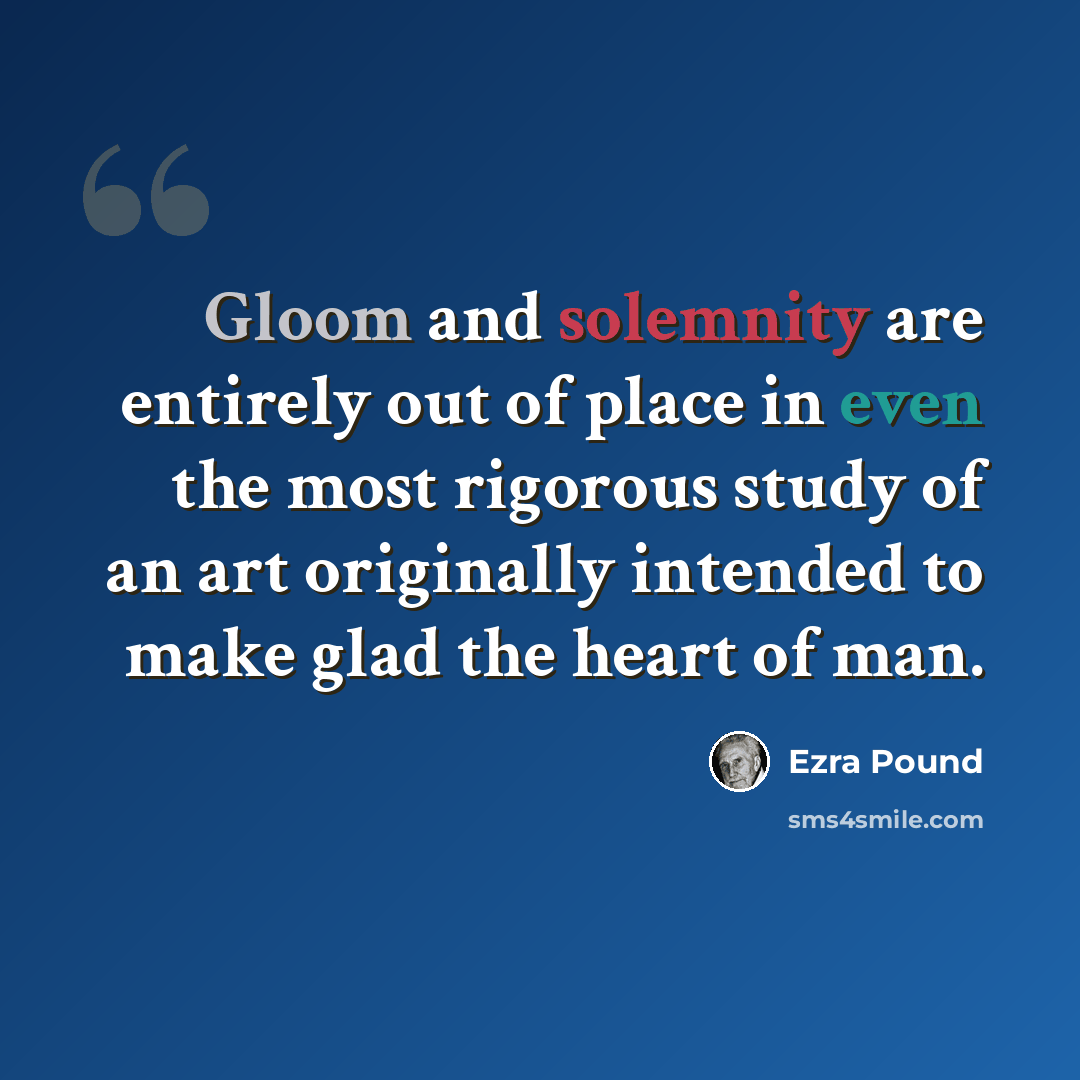 “Gloom and solemnity are entirely out of place in even the most rigorous study of an art originally intended to make glad the heart of man.” quote by Ezra Pound