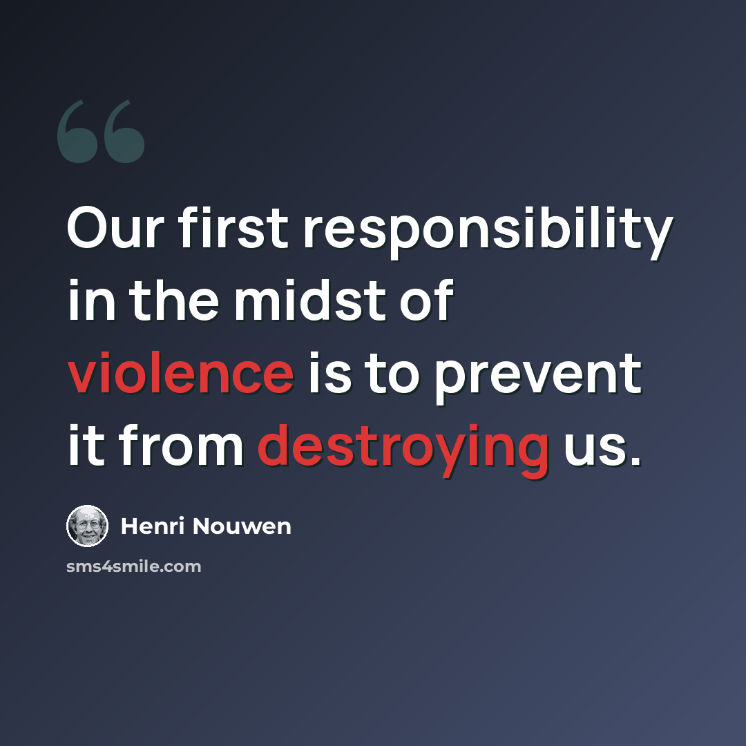 “Our first responsibility in the midst of violence is to prevent it from destroying us.” quote by Henri Nouwen