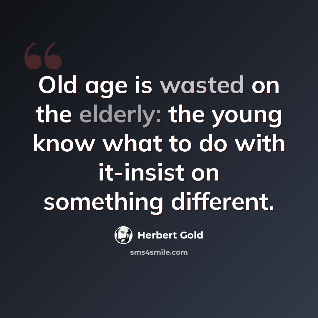 “Old age is wasted on the elderly: the young know what to do with it-insist on something different.” quote by Herbert Gold