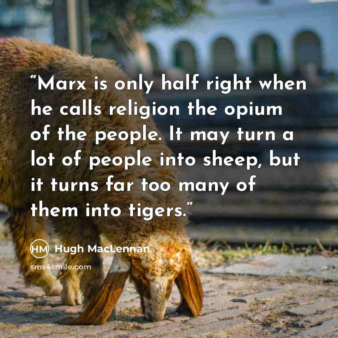“Marx is only half right when he calls religion the opium of the people. It may turn a lot of people into sheep, but it turns far too many of them into tigers.” quote by Hugh MacLennan