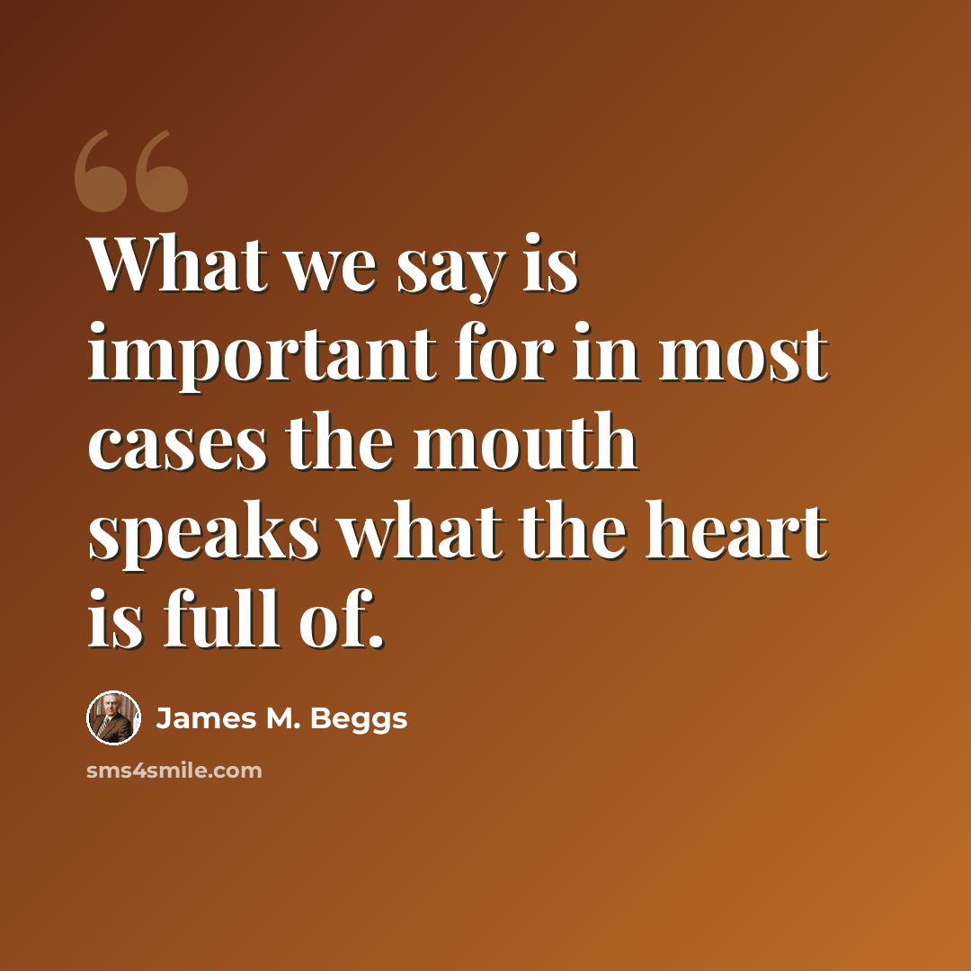 “What we say is important for in most cases the mouth speaks what the heart is full of.” quote by James M. Beggs