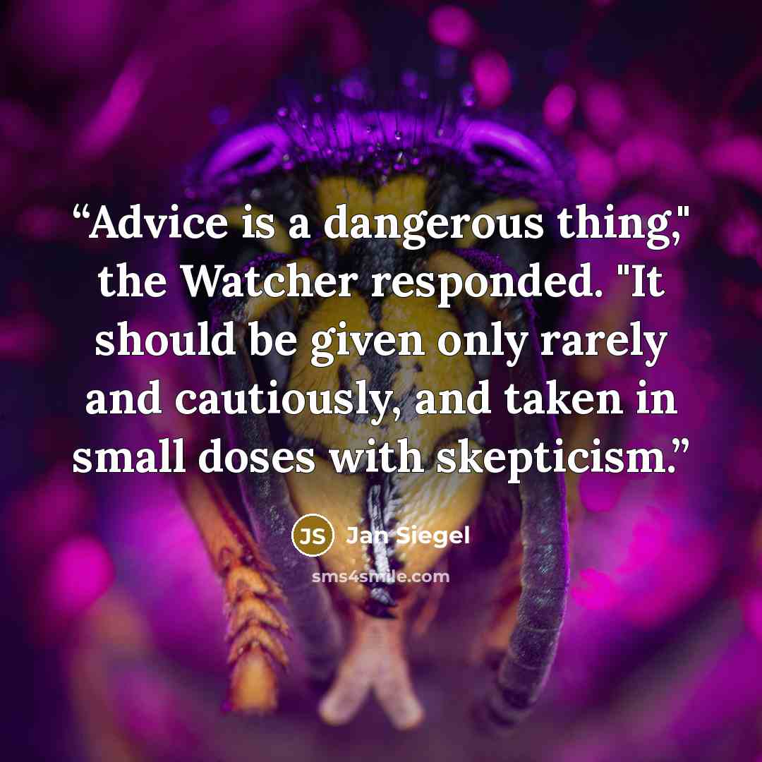 “Advice is a dangerous thing," the Watcher responded. "It should be given only rarely and cautiously, and taken in small doses with skepticism.” quote by Jan Siegel