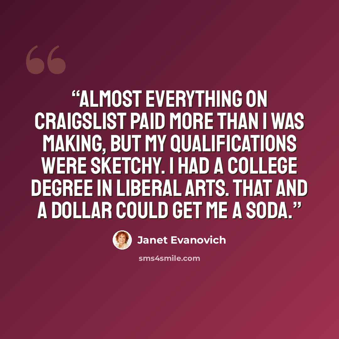 “Almost everything on Craigslist paid more than I was making, but my qualifications were sketchy. I had a college degree in liberal arts. That and a dollar could get me a soda.” quote by Janet Evanovich