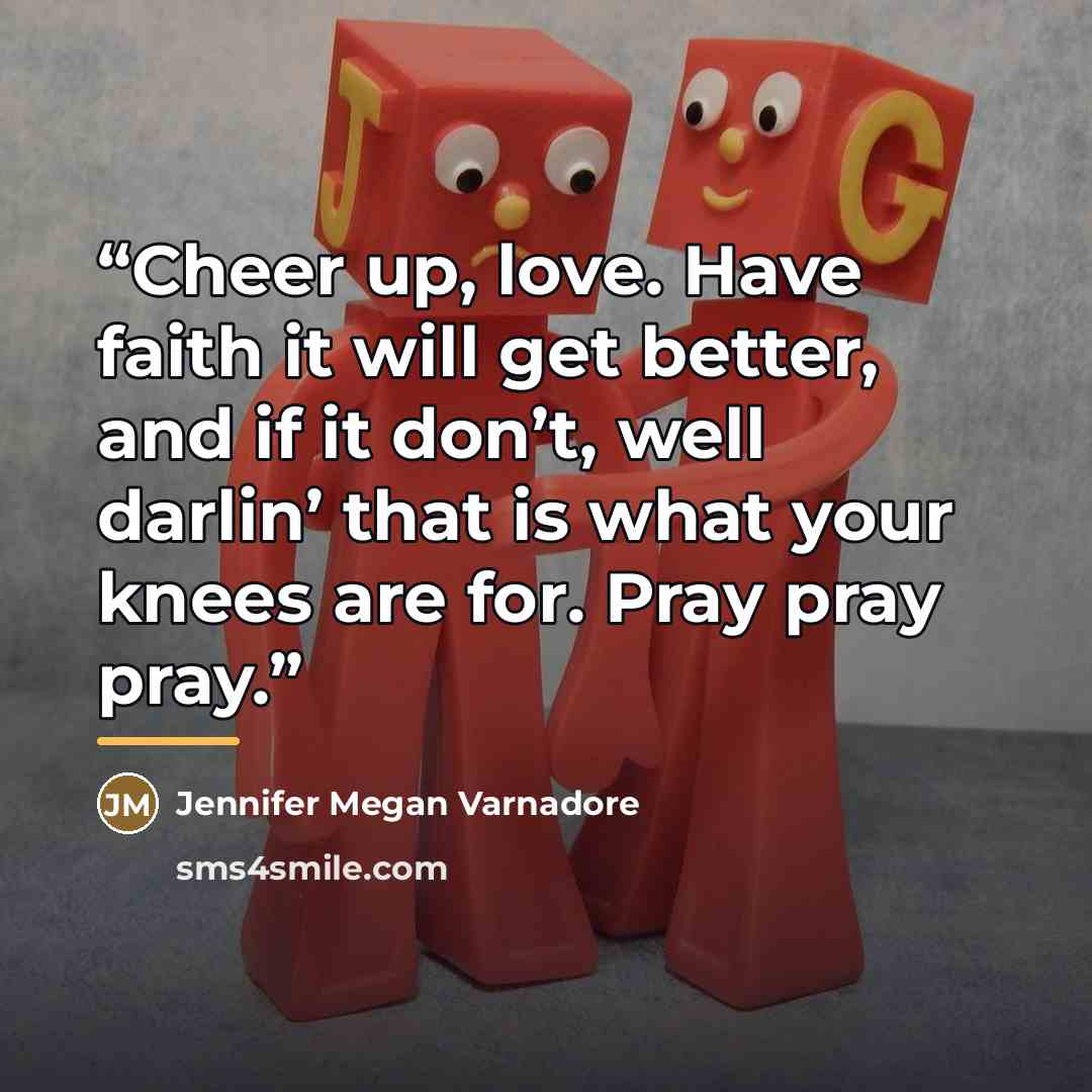 “Cheer up, love. Have faith it will get better, and if it don’t, well darlin’ that is what your knees are for. Pray pray pray.” quote by Jennifer Megan Varnadore