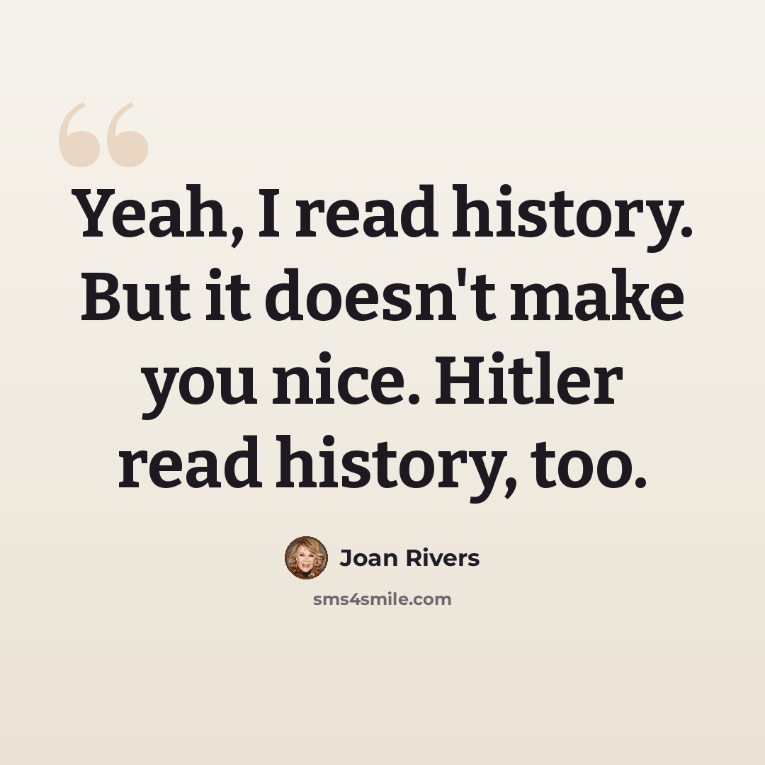 “Yeah, I read history. But it doesn't make you nice. Hitler read history, too.” quote by Joan Rivers