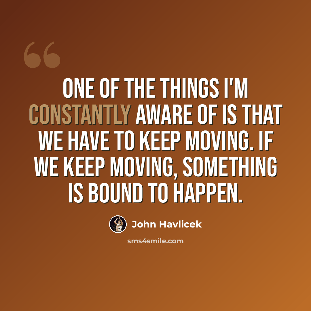 “One of the things I'm constantly aware of is that we have to keep moving. If we keep moving, something is bound to happen.” quote by John Havlicek