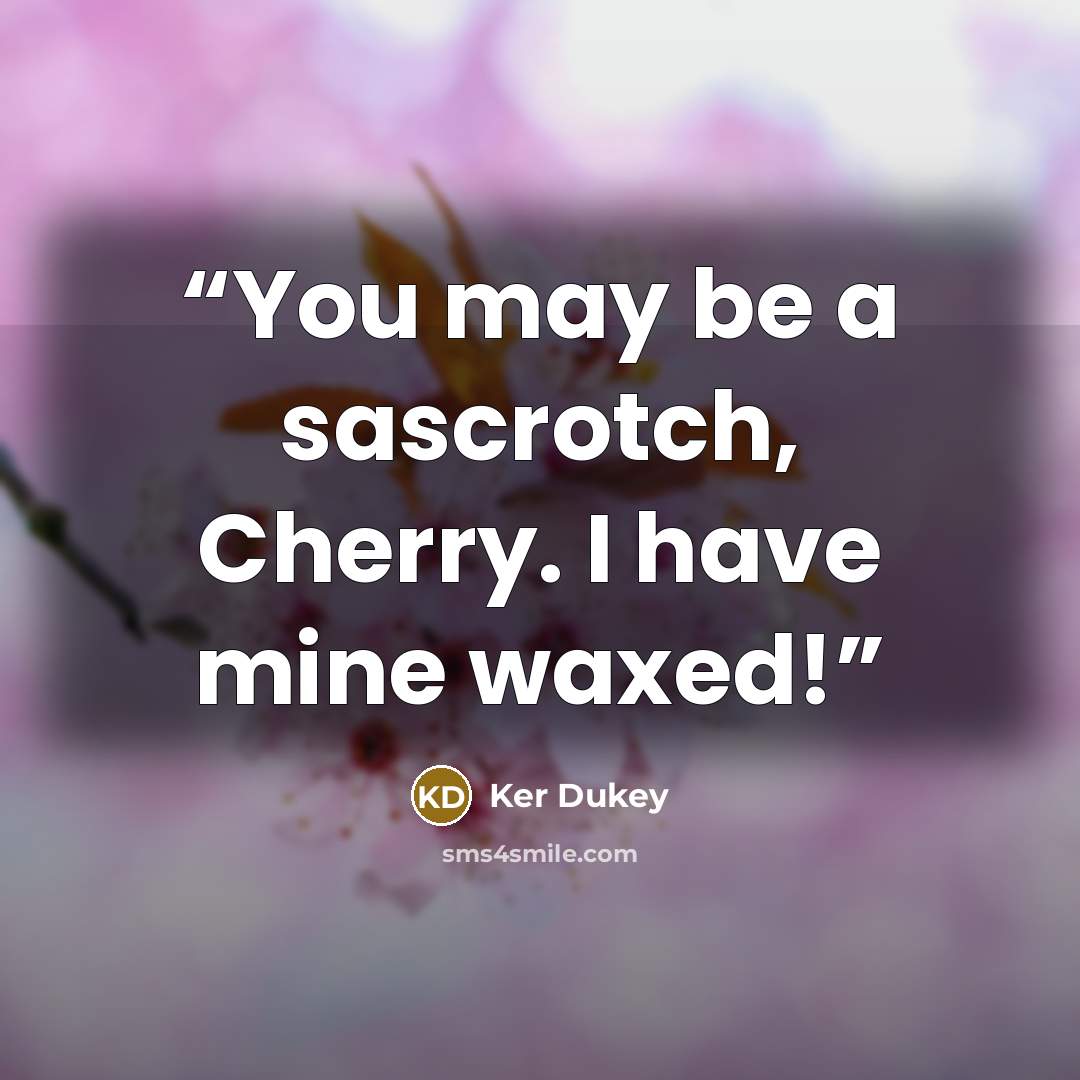 “You may be a sascrotch, Cherry. I have mine waxed!” quote by Ker Dukey