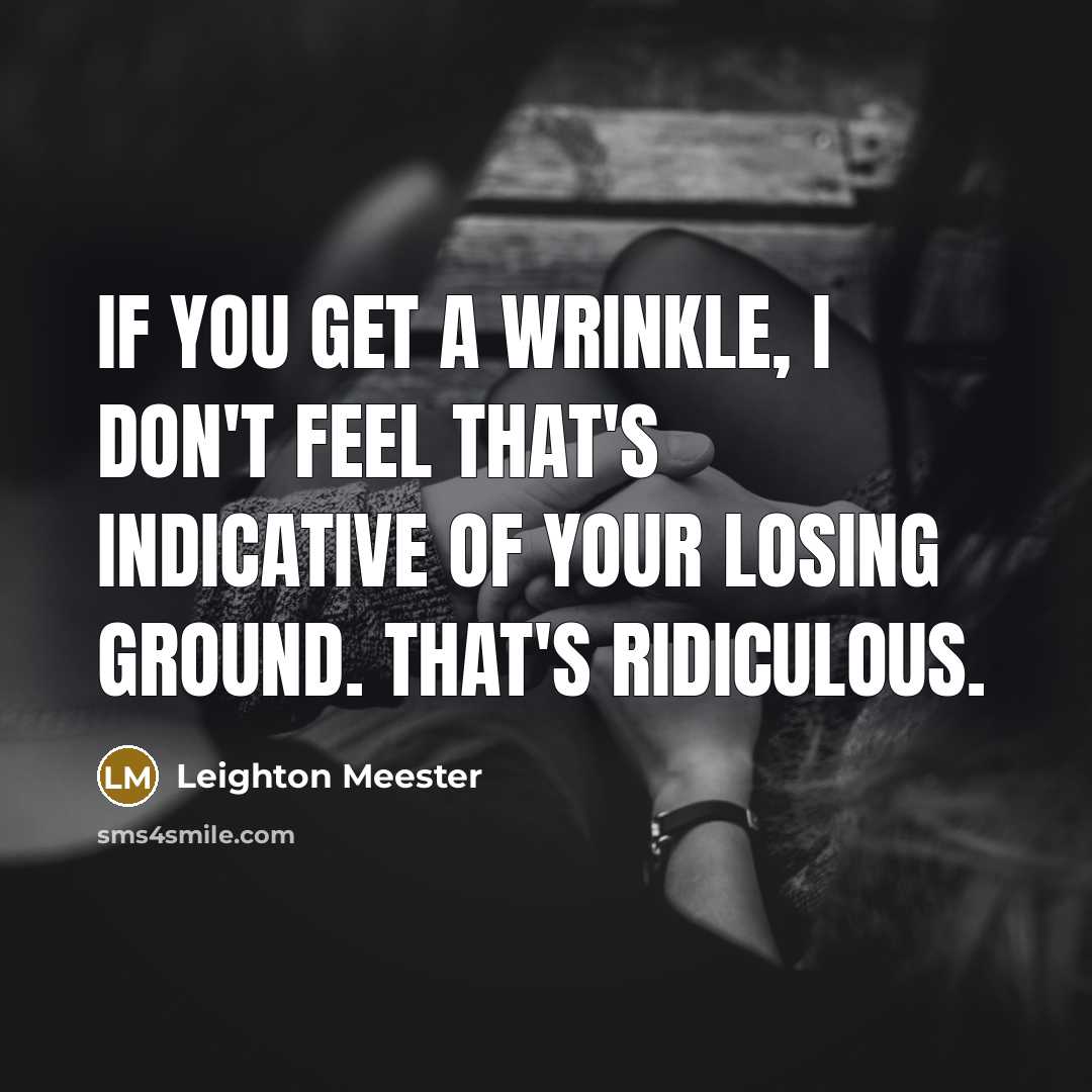 “If you get a wrinkle, I don't feel that's indicative of your losing ground. That's ridiculous.” quote by Leighton Meester