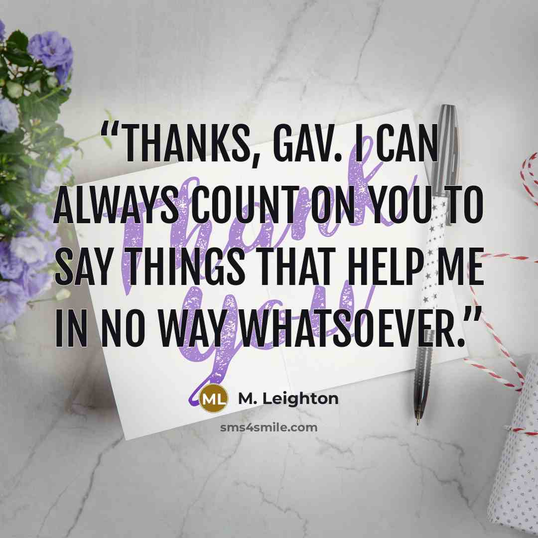 “Thanks, Gav. I can always count on you to say things that help me in no way whatsoever.” quote by M. Leighton