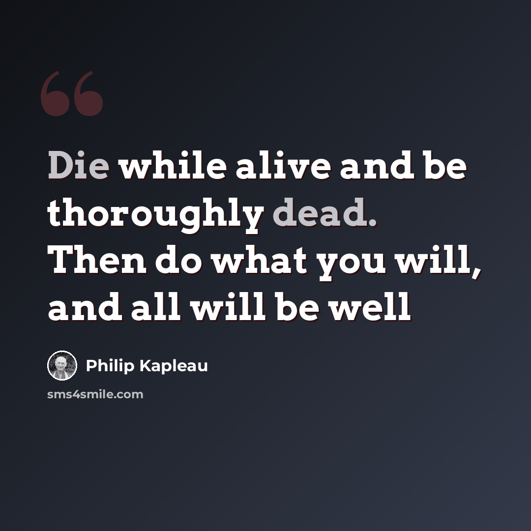 “Die while alive and be thoroughly dead. Then do what you will, and all will be well” quote by Philip Kapleau