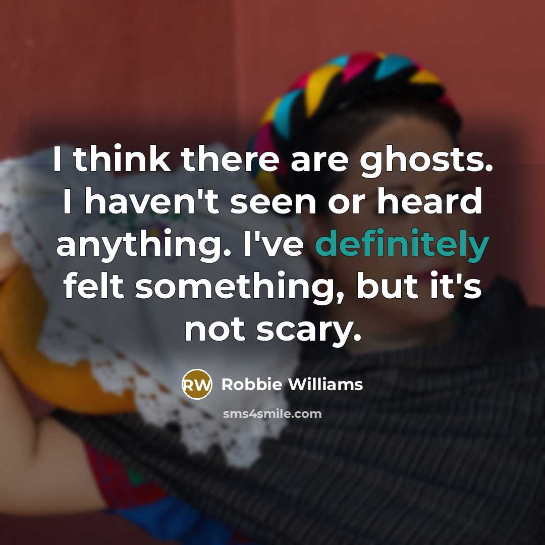 “I think there are ghosts. I haven't seen or heard anything. I've definitely felt something, but it's not scary.” quote by Robbie Williams