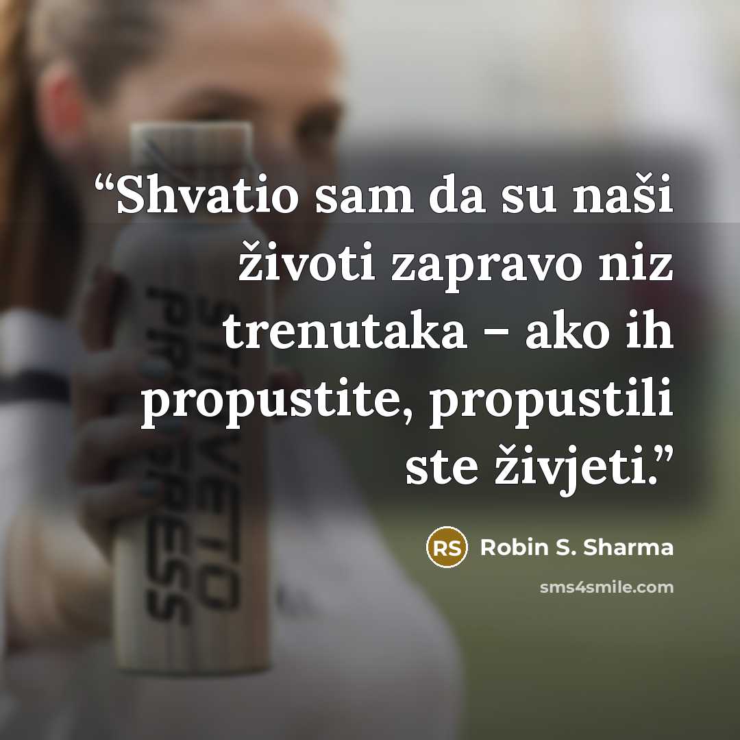 “Shvatio sam da su naši životi zapravo niz trenutaka – ako ih propustite, propustili ste živjeti.” quote by Robin S. Sharma