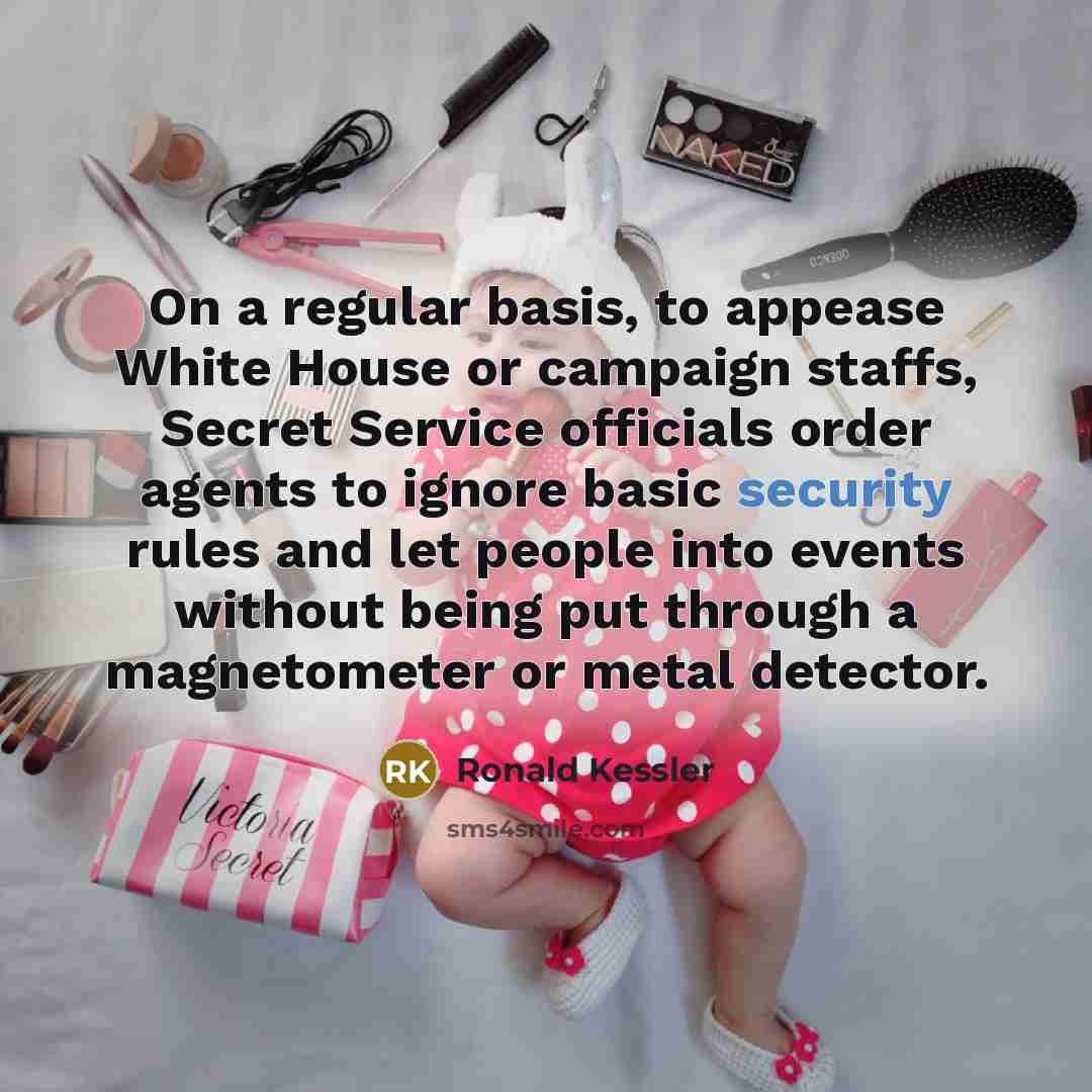 “On a regular basis, to appease White House or campaign staffs, Secret Service officials order agents to ignore basic security rules and let people into events without being put through a magnetometer or metal detector.” quote by Ronald Kessler
