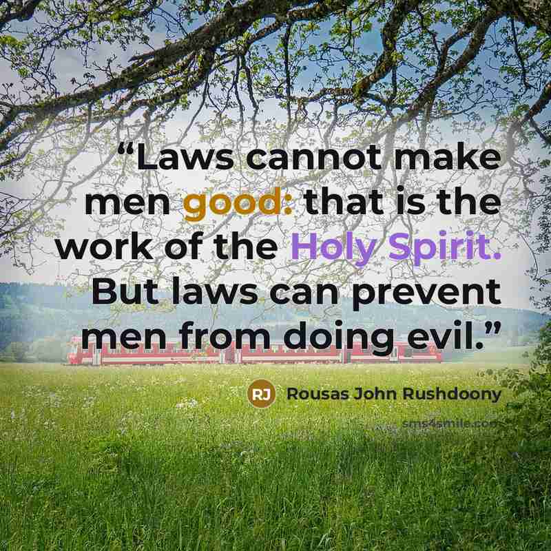“Laws cannot make men good: that is the work of the Holy Spirit. But laws can prevent men from doing evil.” quote by Rousas John Rushdoony
