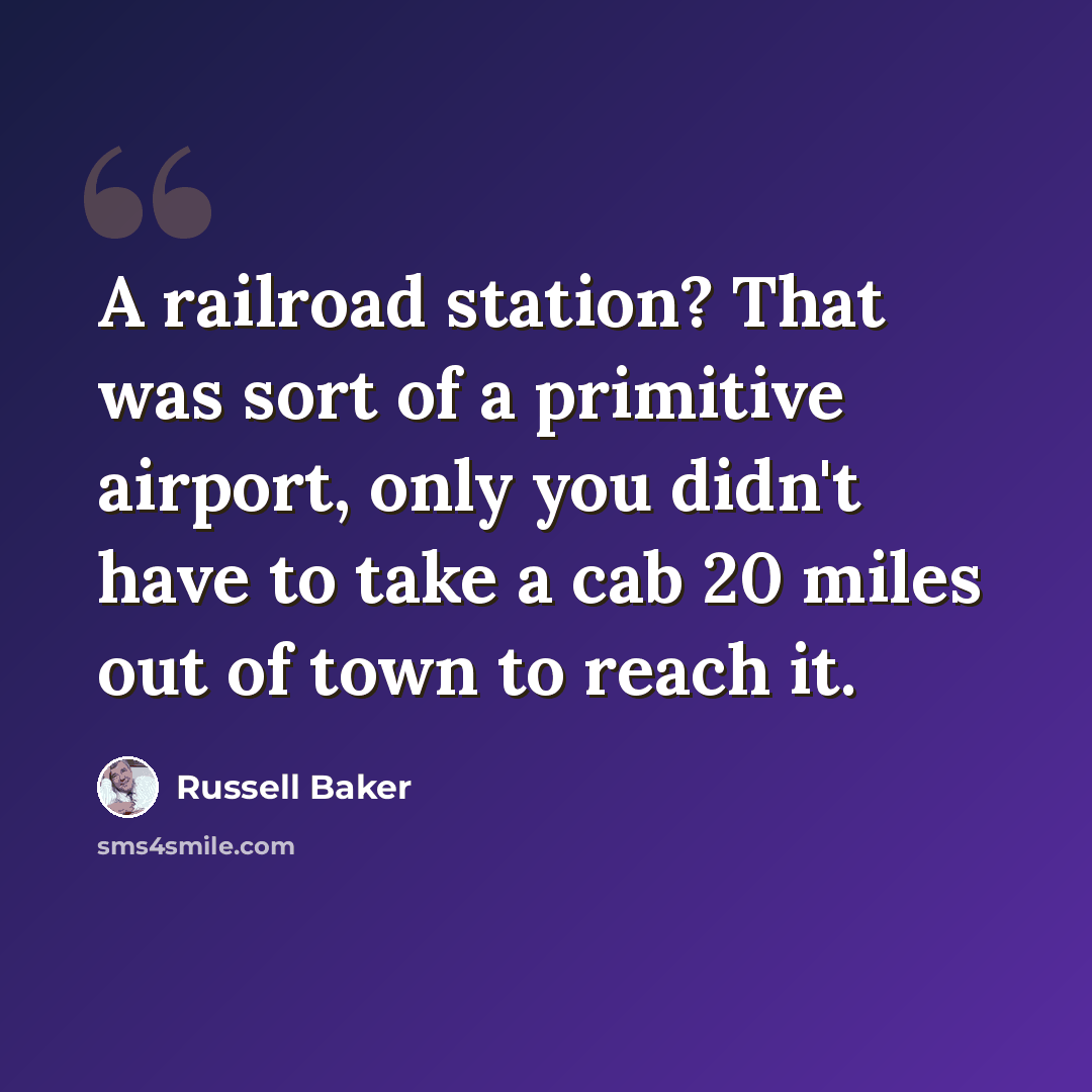 “A railroad station? That was sort of a primitive airport, only you didn't have to take a cab 20 miles out of town to reach it.” quote by Russell Baker