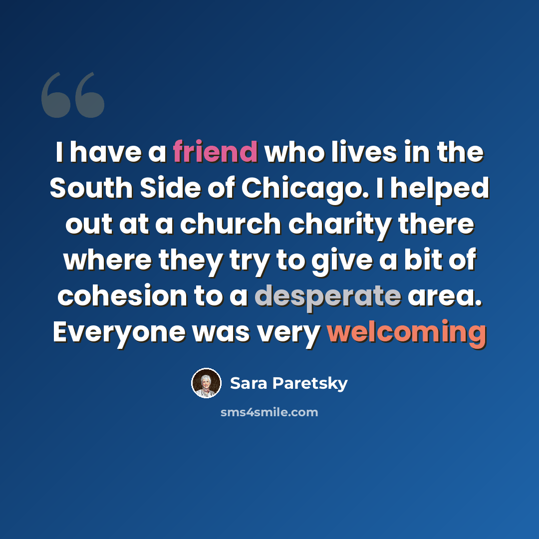 “I have a friend who lives in the South Side of Chicago. I helped out at a church charity there where they try to give a bit of cohesion to a desperate area. Everyone was very welcoming” quote by Sara Paretsky
