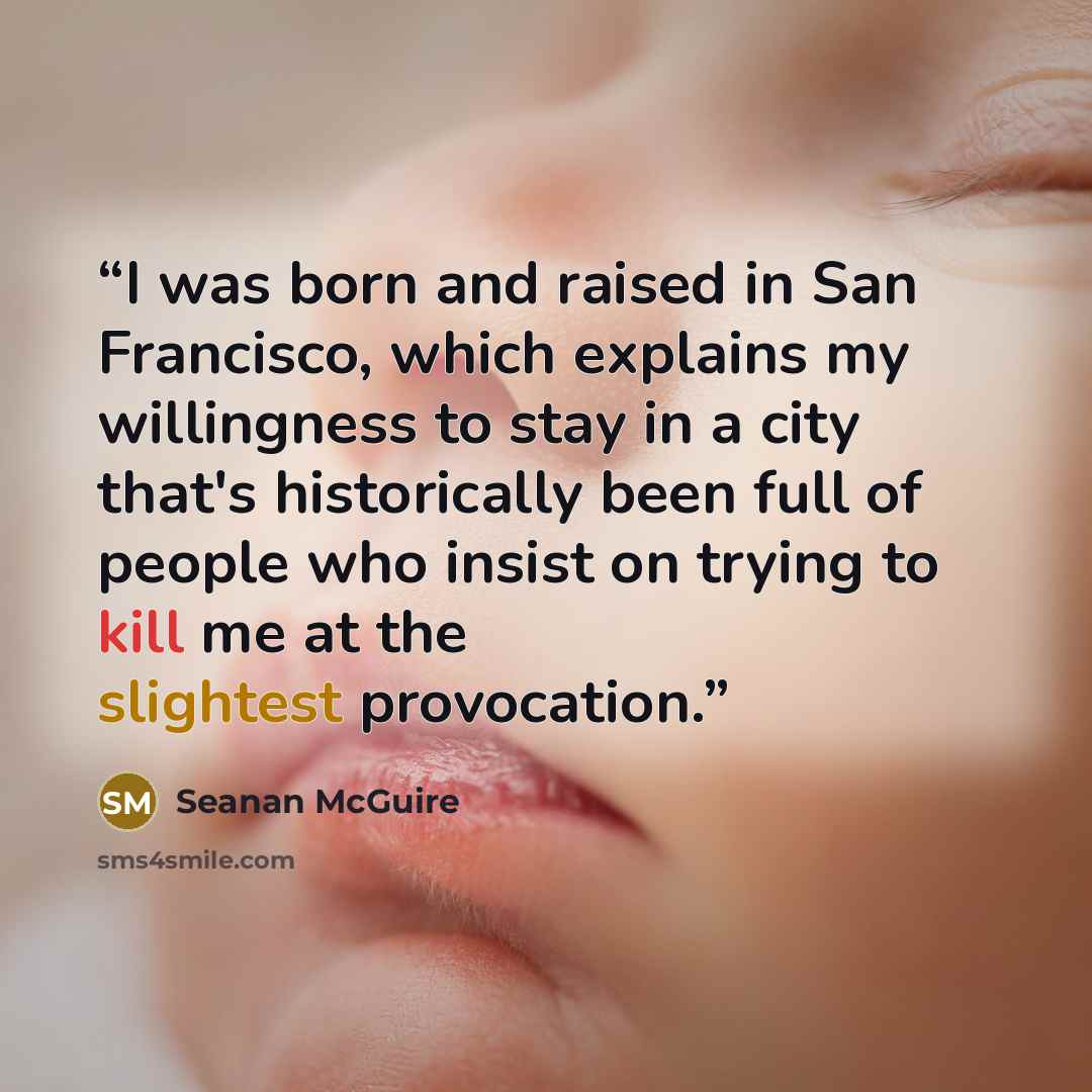 “I was born and raised in San Francisco, which explains my willingness to stay in a city that's historically been full of people who insist on trying to kill me at the slightest provocation.” quote by Seanan McGuire