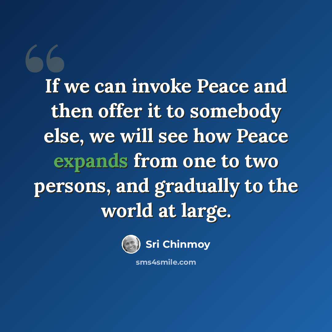 “If we can invoke Peace and then offer it to somebody else, we will see how Peace expands from one to two persons, and gradually to the world at large.” quote by Sri Chinmoy