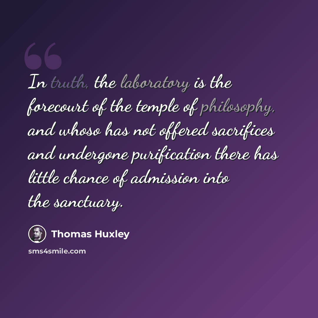 “In truth, the laboratory is the forecourt of the temple of philosophy, and whoso has not offered sacrifices and undergone purification there has little chance of admission into the sanctuary.” quote by Thomas Huxley