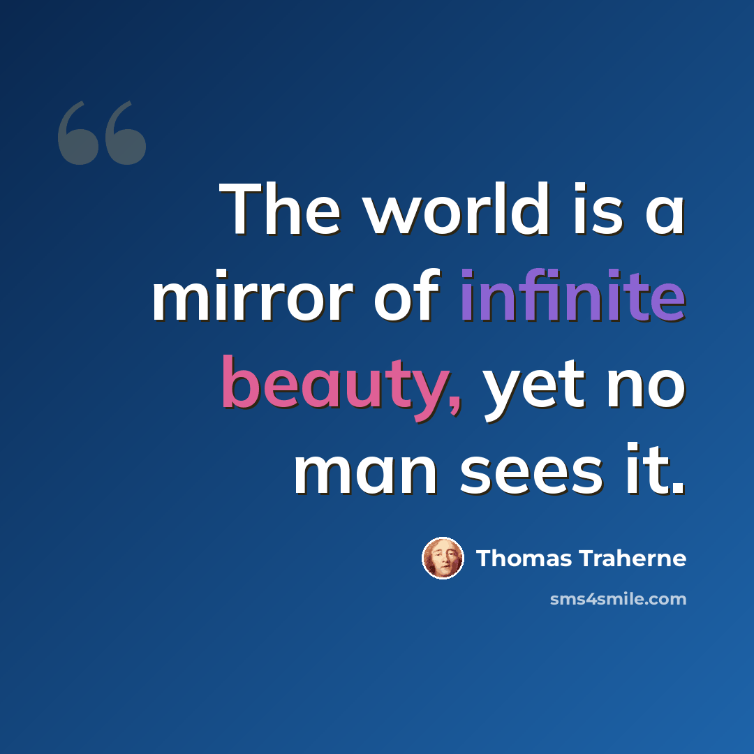 “The world is a mirror of infinite beauty, yet no man sees it.” quote by Thomas Traherne