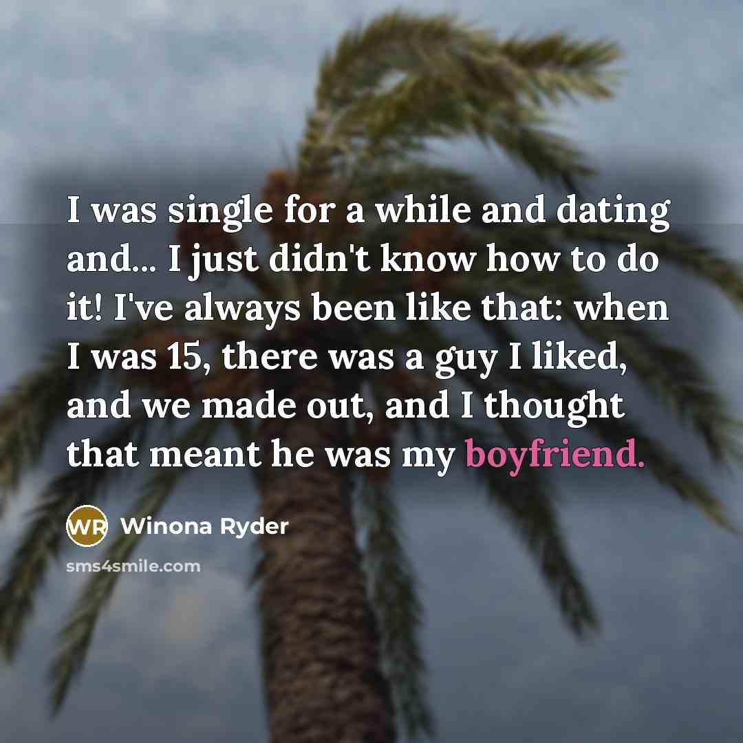 “I was single for a while and dating and... I just didn't know how to do it! I've always been like that: when I was 15, there was a guy I liked, and we made out, and I thought that meant he was my boyfriend.” quote by Winona Ryder