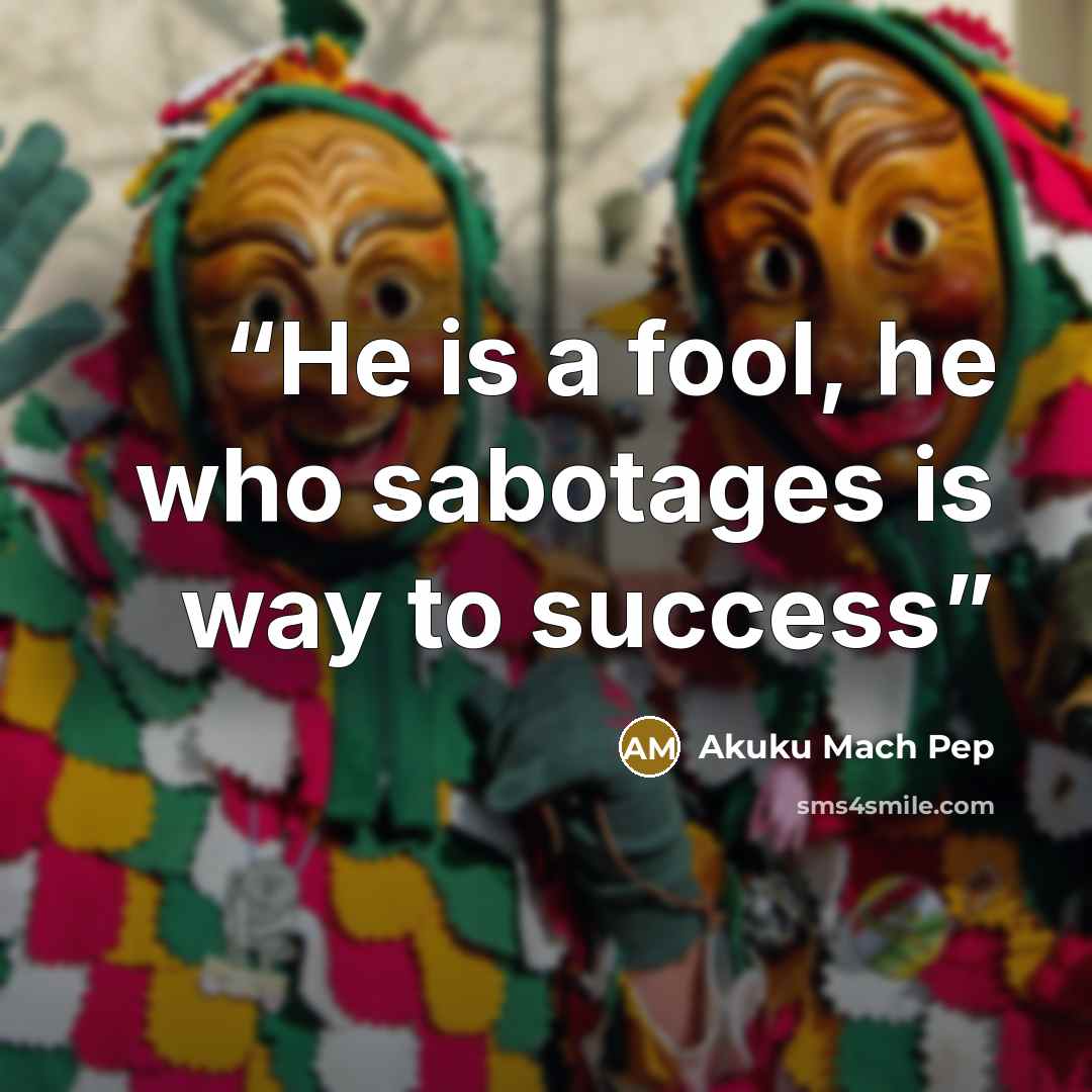 “He is a fool, he who sabotages is way to success” quote by Akuku Mach Pep