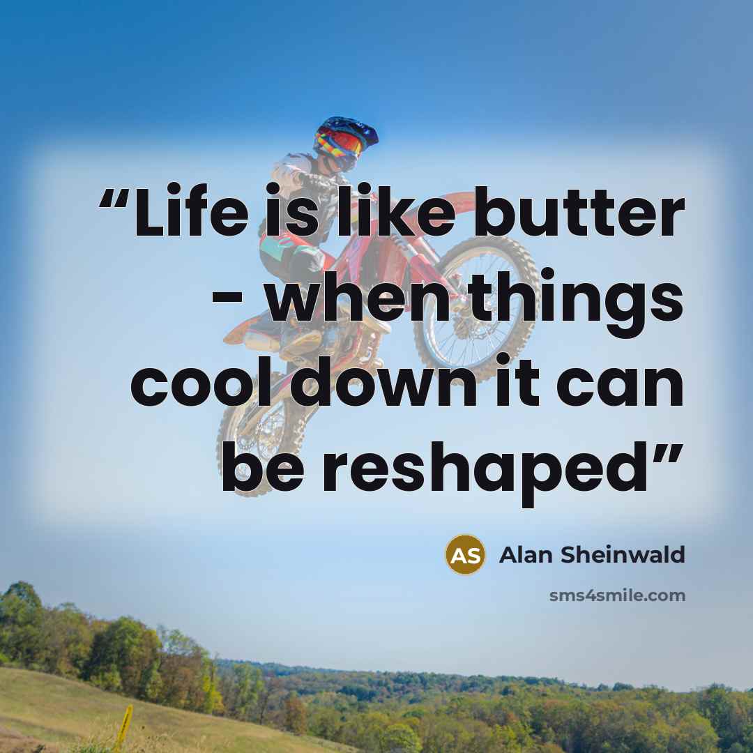 “Life is like butter - when things cool down it can be reshaped” quote by Alan Sheinwald