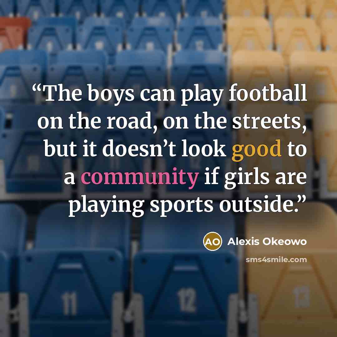 “The boys can play football on the road, on the streets, but it doesn’t look good to a community if girls are playing sports outside.” quote by Alexis Okeowo