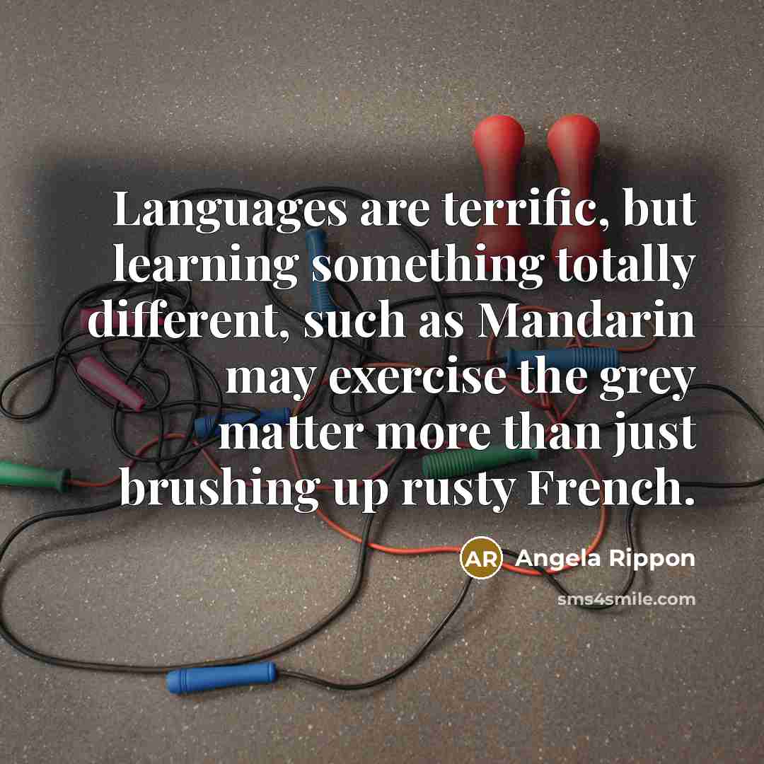 “Languages are terrific, but learning something totally different, such as Mandarin may exercise the grey matter more than just brushing up rusty French.” quote by Angela Rippon